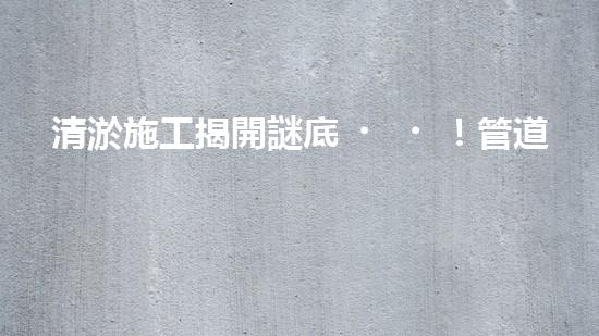 清淤施工揭開謎底！管道中藏著什么秘密？